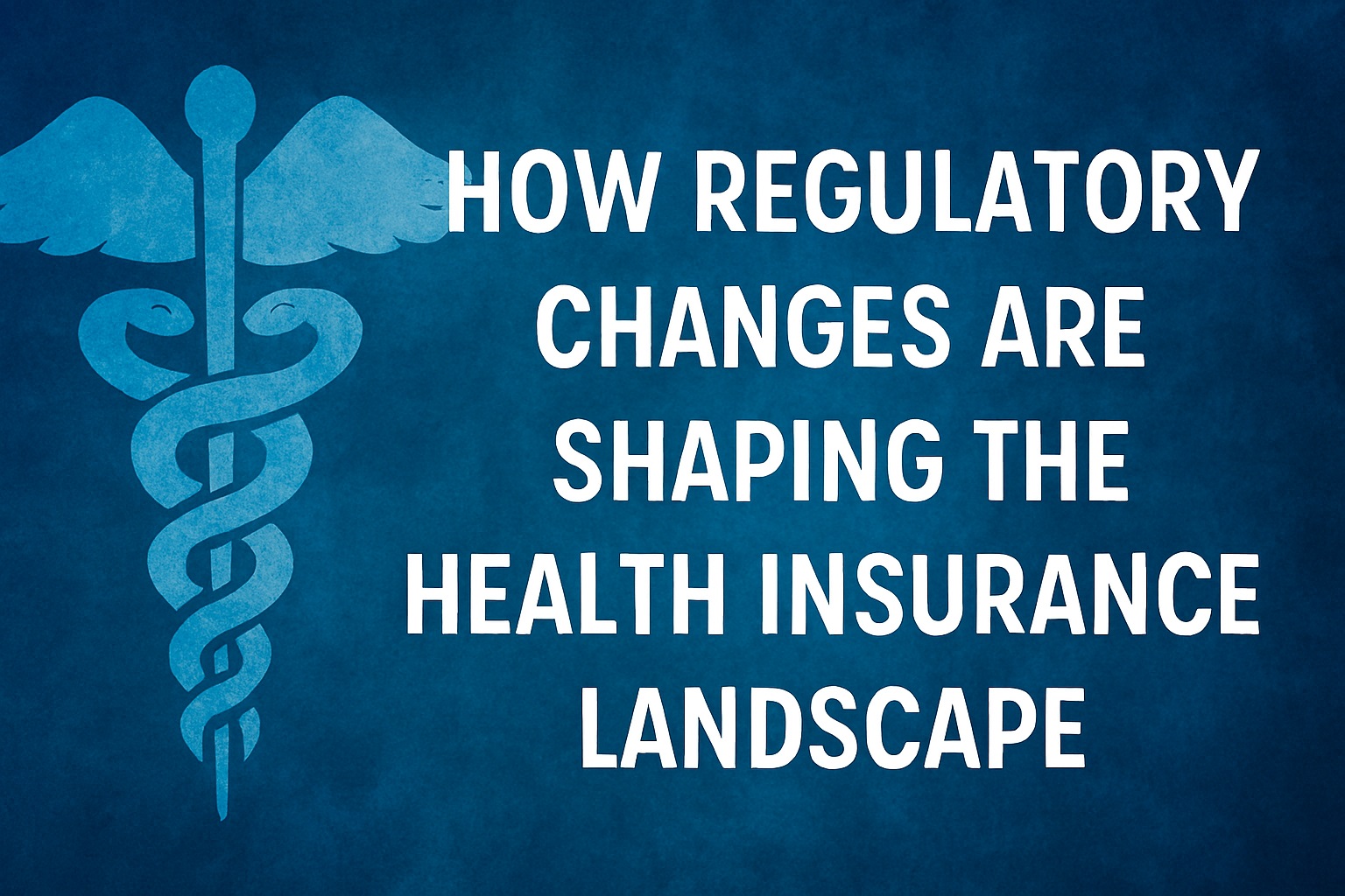 How Regulatory Changes Are Shaping the Health Insurance Landscape